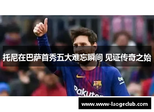 托尼在巴萨首秀五大难忘瞬间 见证传奇之始