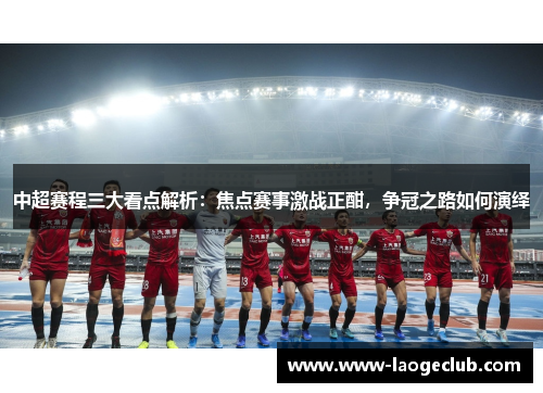 中超赛程三大看点解析：焦点赛事激战正酣，争冠之路如何演绎