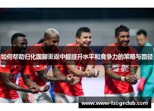 如何帮助归化国脚重返中超提升水平和竞争力的策略与路径