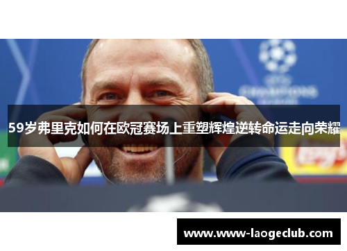 59岁弗里克如何在欧冠赛场上重塑辉煌逆转命运走向荣耀
