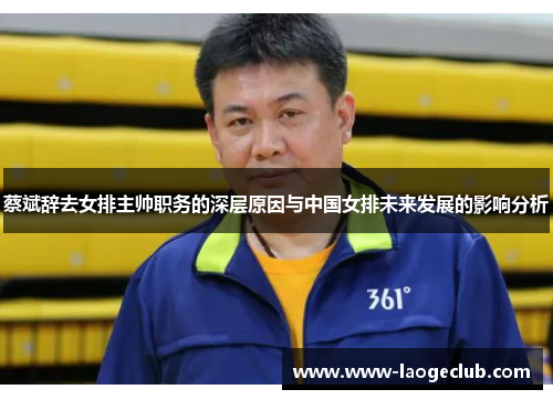 蔡斌辞去女排主帅职务的深层原因与中国女排未来发展的影响分析 蔡斌辞去女排主帅职务的深层原因与中国女排未来发展的影响分析