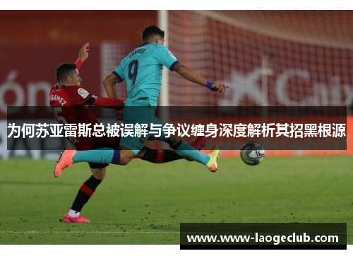 为何苏亚雷斯总被误解与争议缠身深度解析其招黑根源 为何苏亚雷斯总被误解与争议缠身深度解析其招黑根源