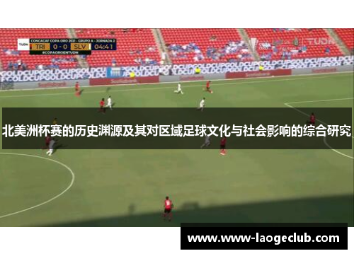 北美洲杯赛的历史渊源及其对区域足球文化与社会影响的综合研究 北美洲杯赛的历史渊源及其对区域足球文化与社会影响的综合研究