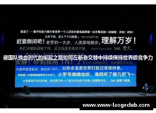 德国队换血时代的崛起之路如何在新老交替中持续保持世界级竞争力 德国队换血时代的崛起之路如何在新老交替中持续保持世界级竞争力