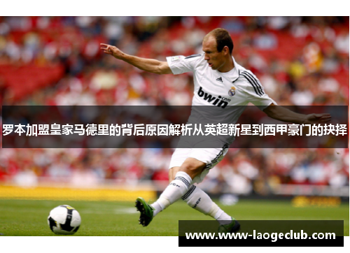 罗本加盟皇家马德里的背后原因解析从英超新星到西甲豪门的抉择