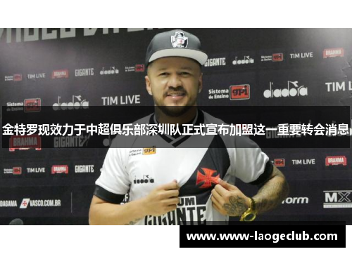 金特罗现效力于中超俱乐部深圳队正式宣布加盟这一重要转会消息