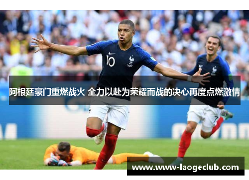 阿根廷豪门重燃战火 全力以赴为荣耀而战的决心再度点燃激情