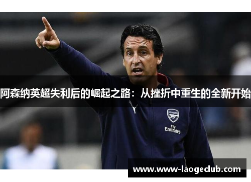 阿森纳英超失利后的崛起之路：从挫折中重生的全新开始