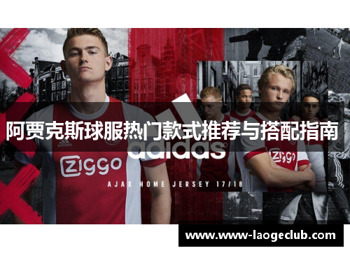 阿贾克斯球服热门款式推荐与搭配指南 阿贾克斯球服热门款式推荐与搭配指南