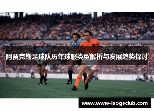 阿贾克斯足球队历年球服类型解析与发展趋势探讨 阿贾克斯足球队历年球服类型解析与发展趋势探讨