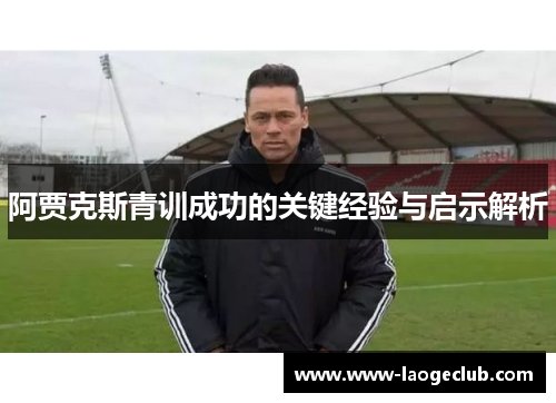 阿贾克斯青训成功的关键经验与启示解析 阿贾克斯青训成功的关键经验与启示解析