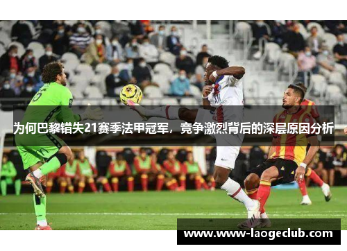 为何巴黎错失21赛季法甲冠军,竞争激烈背后的深层原因分析 为何巴黎错失21赛季法甲冠军,竞争激烈背后的深层原因分析