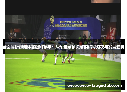 全面解析澳洲杯各级别赛事:从预选赛到决赛的精彩对决与发展趋势 全面解析澳洲杯各级别赛事:从预选赛到决赛的精彩对决与发展趋势