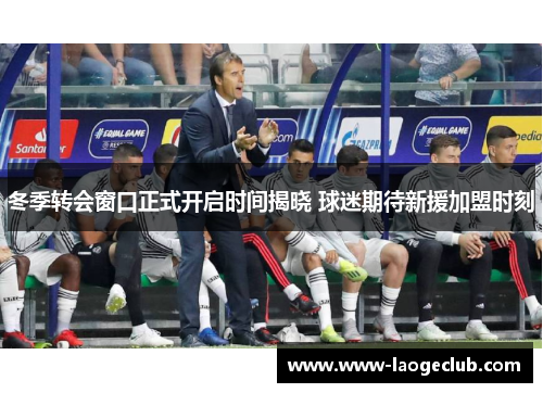 冬季转会窗口正式开启时间揭晓 球迷期待新援加盟时刻 冬季转会窗口正式开启时间揭晓 球迷期待新援加盟时刻