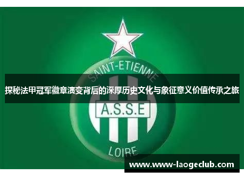 探秘法甲冠军徽章演变背后的深厚历史文化与象征意义价值传承之旅 探秘法甲冠军徽章演变背后的深厚历史文化与象征意义价值传承之旅