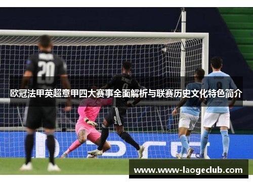 欧冠法甲英超意甲四大赛事全面解析与联赛历史文化特色简介 欧冠法甲英超意甲四大赛事全面解析与联赛历史文化特色简介