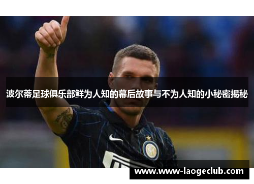 波尔蒂足球俱乐部鲜为人知的幕后故事与不为人知的小秘密揭秘 波尔蒂足球俱乐部鲜为人知的幕后故事与不为人知的小秘密揭秘