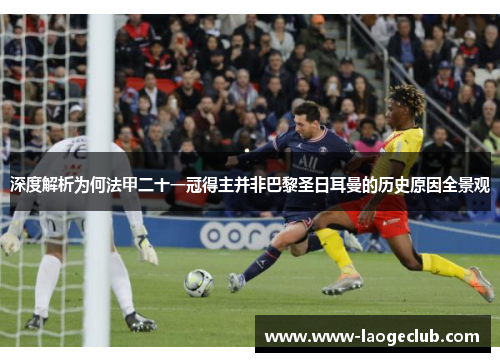 深度解析为何法甲二十一冠得主并非巴黎圣日耳曼的历史原因全景观 深度解析为何法甲二十一冠得主并非巴黎圣日耳曼的历史原因全景观