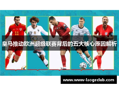 皇马推动欧洲超级联赛背后的五大核心原因解析 皇马推动欧洲超级联赛背后的五大核心原因解析