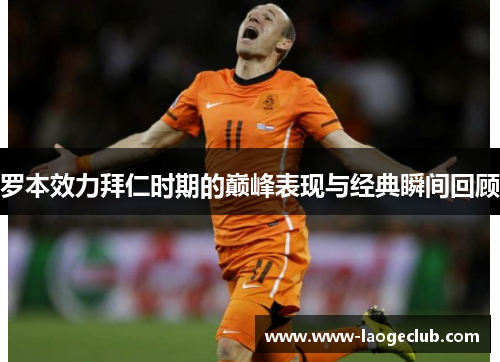 罗本效力拜仁时期的巅峰表现与经典瞬间回顾 罗本效力拜仁时期的巅峰表现与经典瞬间回顾