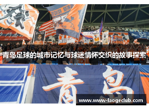 青岛足球的城市记忆与球迷情怀交织的故事探索 青岛足球的城市记忆与球迷情怀交织的故事探索