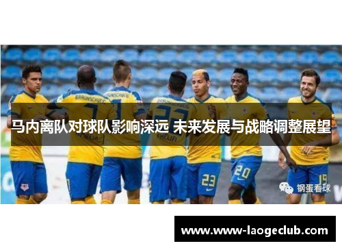 马内离队对球队影响深远 未来发展与战略调整展望 马内离队对球队影响深远 未来发展与战略调整展望