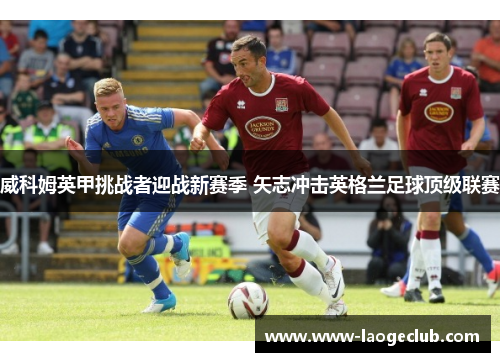 威科姆英甲挑战者迎战新赛季 矢志冲击英格兰足球顶级联赛