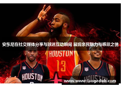 安东尼在社交媒体分享与球迷互动瞬间 展现亲民魅力与感恩之情