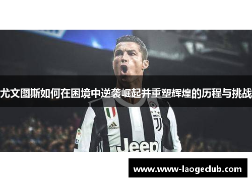 尤文图斯如何在困境中逆袭崛起并重塑辉煌的历程与挑战