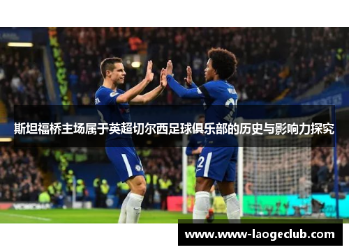 斯坦福桥主场属于英超切尔西足球俱乐部的历史与影响力探究