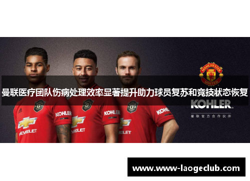 曼联医疗团队伤病处理效率显著提升助力球员复苏和竞技状态恢复