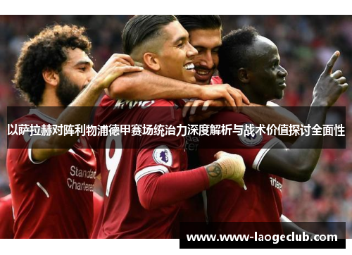 以萨拉赫对阵利物浦德甲赛场统治力深度解析与战术价值探讨全面性