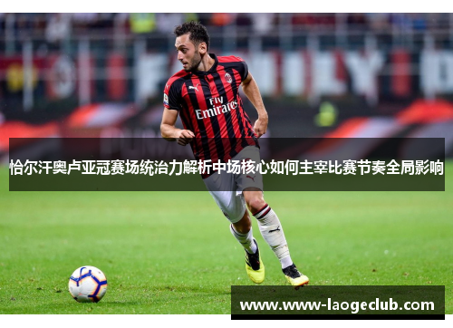 恰尔汗奥卢亚冠赛场统治力解析中场核心如何主宰比赛节奏全局影响