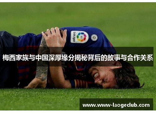 梅西家族与中国深厚缘分揭秘背后的故事与合作关系