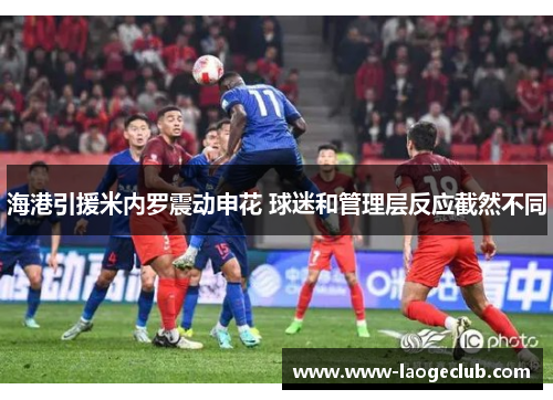 海港引援米内罗震动申花 球迷和管理层反应截然不同