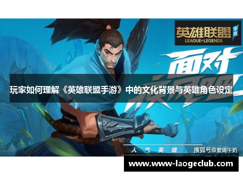 玩家如何理解《英雄联盟手游》中的文化背景与英雄角色设定