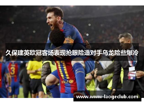 久保建英欧冠客场表现抢眼险造对手乌龙险些爆冷