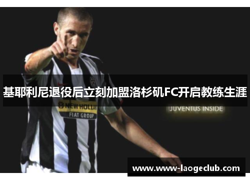 基耶利尼退役后立刻加盟洛杉矶FC开启教练生涯 基耶利尼退役后立刻加盟洛杉矶FC开启教练生涯