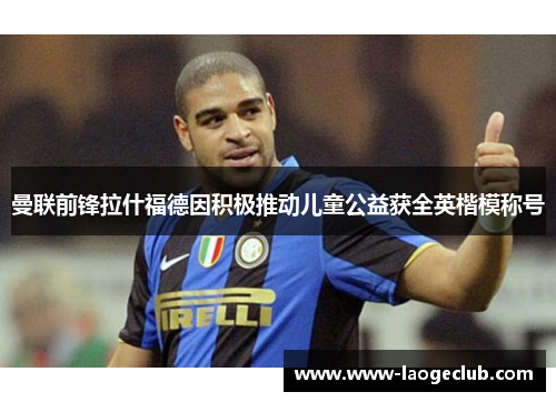 曼联前锋拉什福德因积极推动儿童公益获全英楷模称号 曼联前锋拉什福德因积极推动儿童公益获全英楷模称号