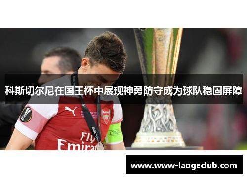 科斯切尔尼在国王杯中展现神勇防守成为球队稳固屏障 科斯切尔尼在国王杯中展现神勇防守成为球队稳固屏障