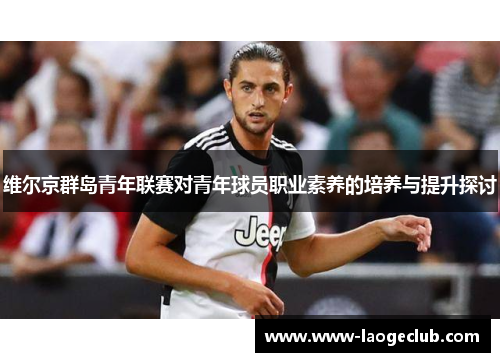 维尔京群岛青年联赛对青年球员职业素养的培养与提升探讨