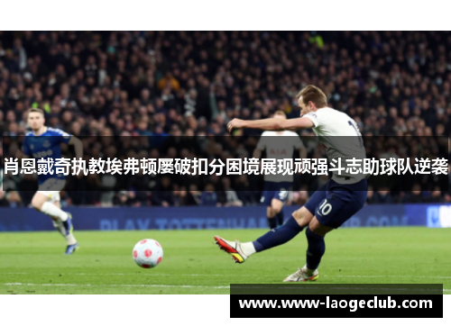 肖恩戴奇执教埃弗顿屡破扣分困境展现顽强斗志助球队逆袭