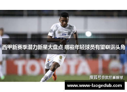 西甲新赛季潜力新星大盘点 哪些年轻球员有望崭露头角