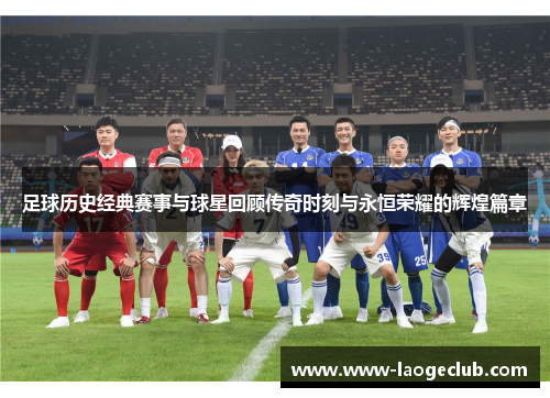 足球历史经典赛事与球星回顾传奇时刻与永恒荣耀的辉煌篇章