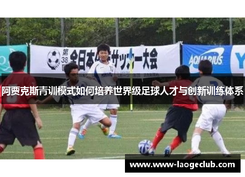 阿贾克斯青训模式如何培养世界级足球人才与创新训练体系 阿贾克斯青训模式如何培养世界级足球人才与创新训练体系