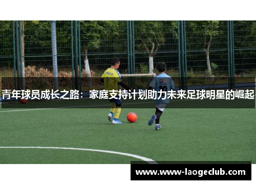 青年球员成长之路:家庭支持计划助力未来足球明星的崛起 青年球员成长之路:家庭支持计划助力未来足球明星的崛起