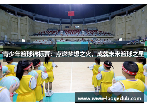 青少年篮球锦标赛:点燃梦想之火,成就未来篮球之星 青少年篮球锦标赛:点燃梦想之火,成就未来篮球之星