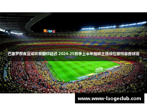 巴塞罗那官宣诺坎普翻修延迟 2024-25赛季上半年继续主场设在蒙特惠奇球场