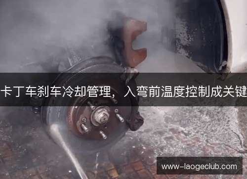 卡丁车刹车冷却管理，入弯前温度控制成关键