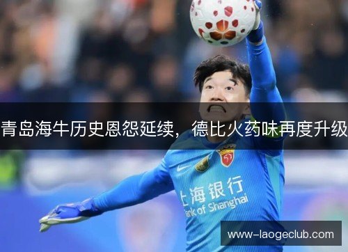 青岛海牛历史恩怨延续，德比火药味再度升级